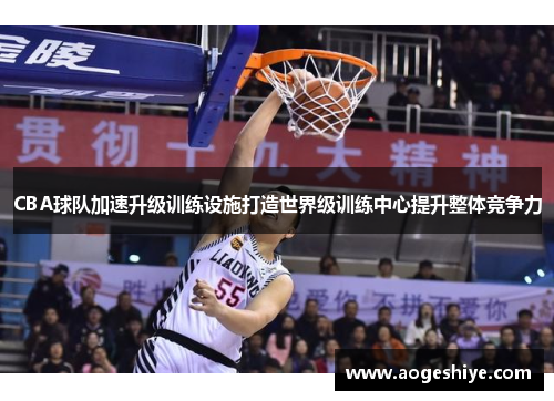 CBA球队加速升级训练设施打造世界级训练中心提升整体竞争力