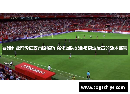 塞维利亚前锋进攻策略解析 强化团队配合与快速反击的战术部署