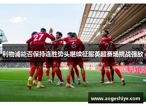 利物浦能否保持连胜势头继续征服英超赛场挑战强敌