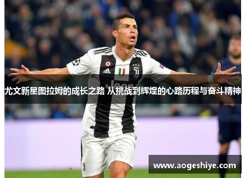 尤文新星图拉姆的成长之路 从挑战到辉煌的心路历程与奋斗精神