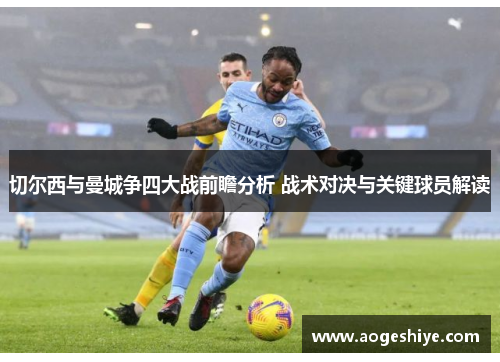 切尔西与曼城争四大战前瞻分析 战术对决与关键球员解读