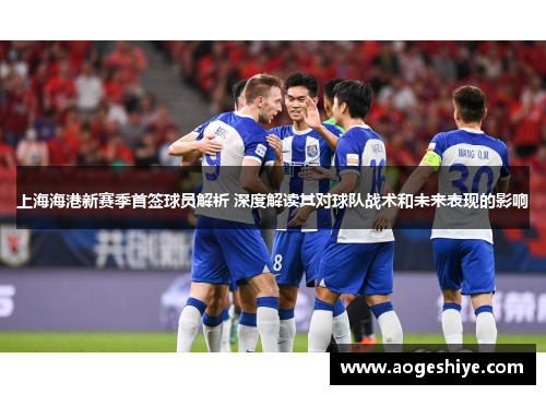上海海港新赛季首签球员解析 深度解读其对球队战术和未来表现的影响