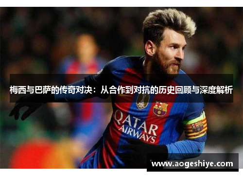 梅西与巴萨的传奇对决：从合作到对抗的历史回顾与深度解析