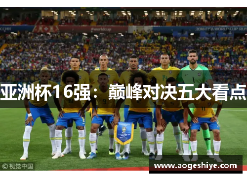 亚洲杯16强：巅峰对决五大看点
