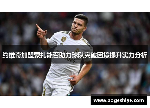 约维奇加盟蒙扎能否助力球队突破困境提升实力分析