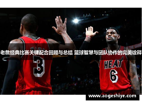 老詹经典比赛关键配合回顾与总结 篮球智慧与团队协作的完美诠释