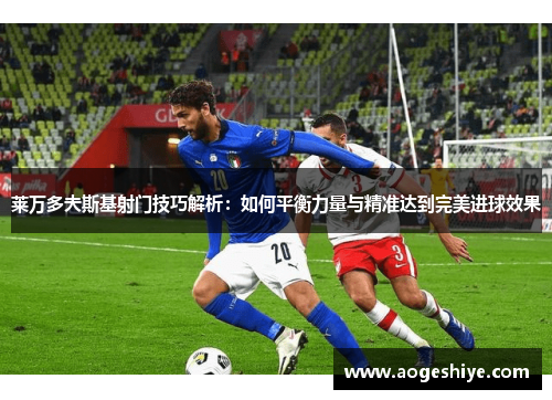 莱万多夫斯基射门技巧解析:如何平衡力量与精准达到完美进球效果 莱万多夫斯基射门技巧解析:如何平衡力量与精准达到完美进球效果