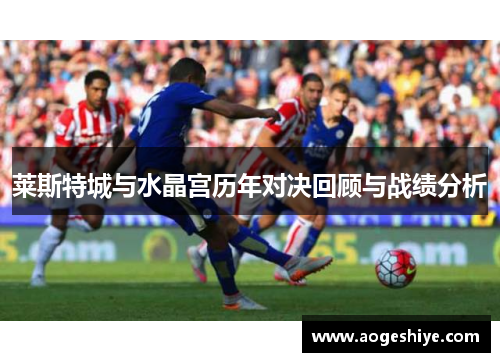 莱斯特城与水晶宫历年对决回顾与战绩分析 莱斯特城与水晶宫历年对决回顾与战绩分析