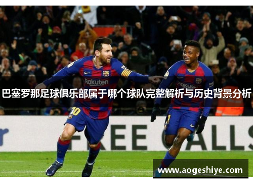 巴塞罗那足球俱乐部属于哪个球队完整解析与历史背景分析 巴塞罗那足球俱乐部属于哪个球队完整解析与历史背景分析
