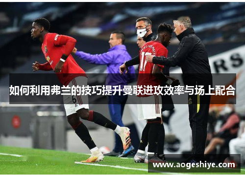 如何利用弗兰的技巧提升曼联进攻效率与场上配合 如何利用弗兰的技巧提升曼联进攻效率与场上配合