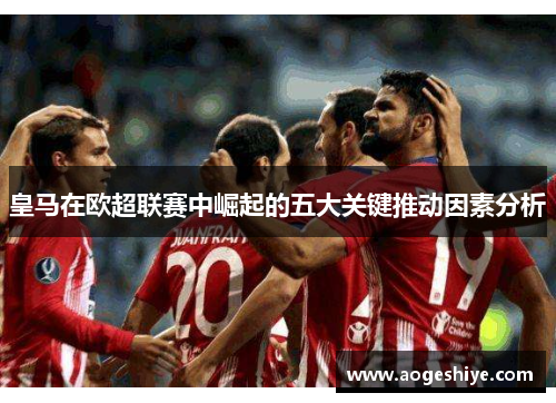 皇马在欧超联赛中崛起的五大关键推动因素分析