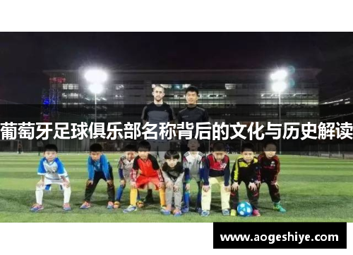 葡萄牙足球俱乐部名称背后的文化与历史解读