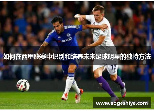 如何在西甲联赛中识别和培养未来足球明星的独特方法